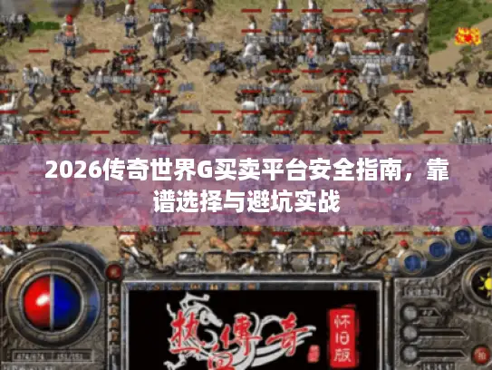2026传奇世界G买卖平台安全指南,靠谱选择与避坑实战 2026传奇世界G买卖平台安全指南,靠谱选择与避坑实战