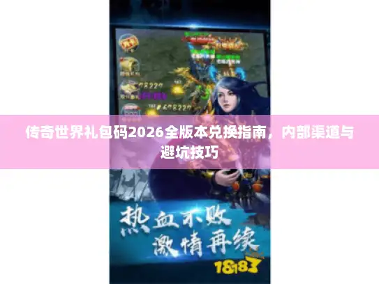 传奇世界礼包码2026全版本兑换指南，内部渠道与避坑技巧