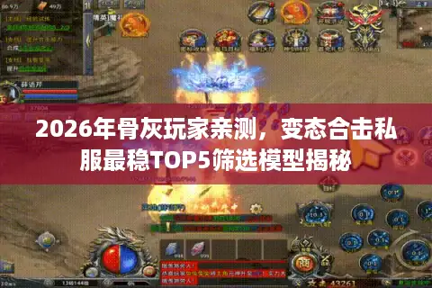 2026年骨灰玩家亲测，变态合击私服最稳TOP5筛选模型揭秘