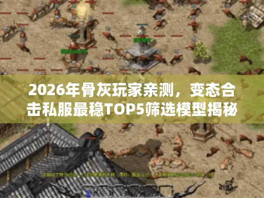 2026年骨灰玩家亲测，变态合击私服最稳TOP5筛选模型揭秘