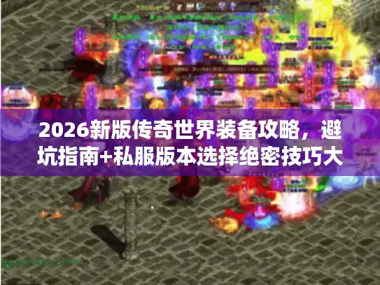 2026新版传奇世界装备攻略，避坑指南+私服版本选择绝密技巧大揭秘