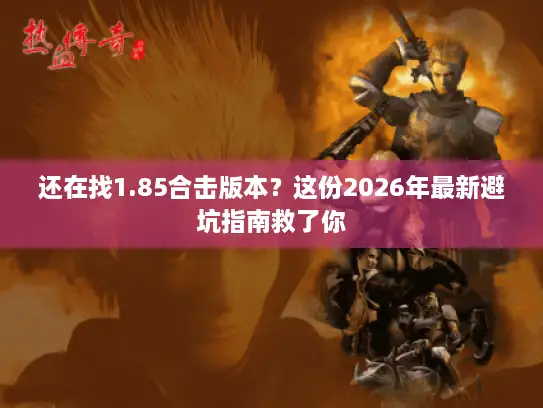 还在找1.85合击版本？这份2026年最新避坑指南救了你