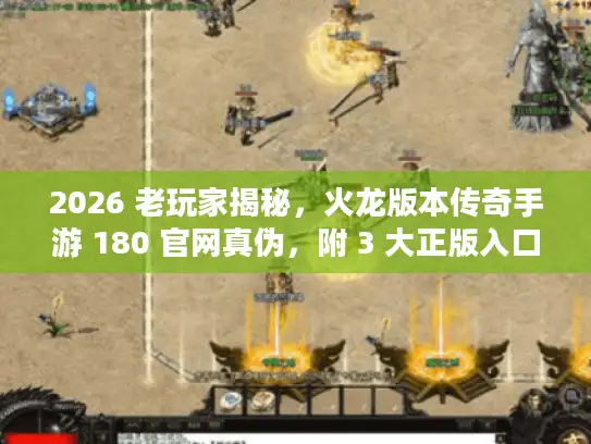 2026 老玩家揭秘，火龙版本传奇手游 180 官网真伪，附 3 大正版入口