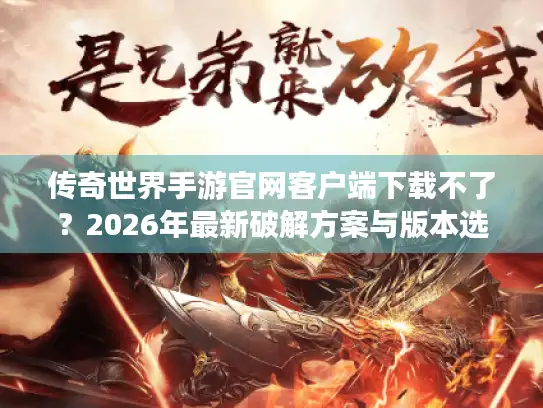传奇世界手游官网客户端下载不了？2026年最新破解方案与版本选择全攻略