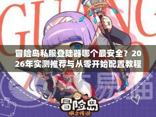 冒险岛私服登陆器哪个最安全？2026年实测推荐与从零开始配置教程