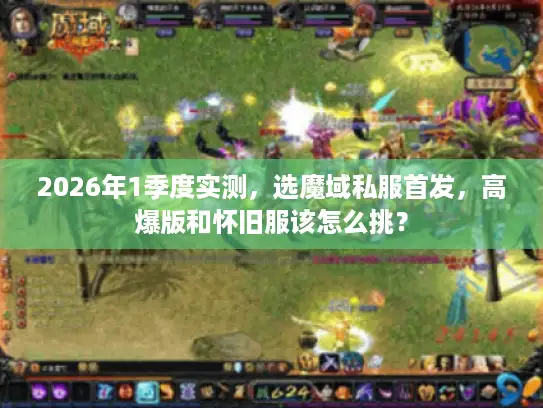 2026年1季度实测，选魔域私服首发，高爆版和怀旧服该怎么挑？