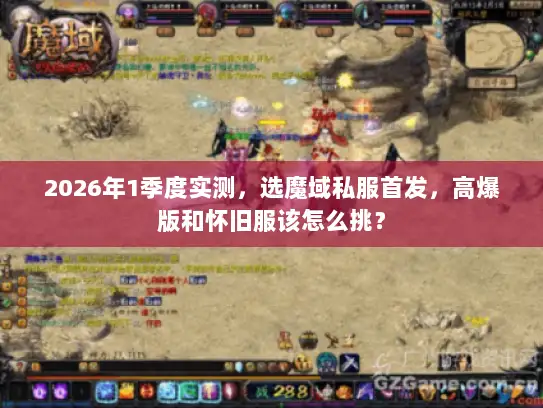 2026年1季度实测，选魔域私服首发，高爆版和怀旧服该怎么挑？
