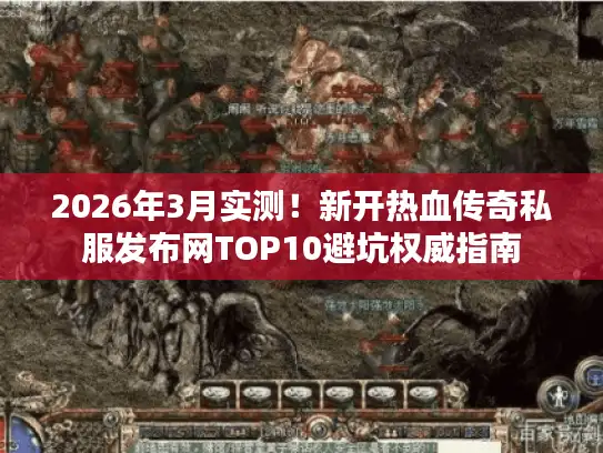 2026年3月实测！新开热血传奇私服发布网TOP10避坑权威指南
