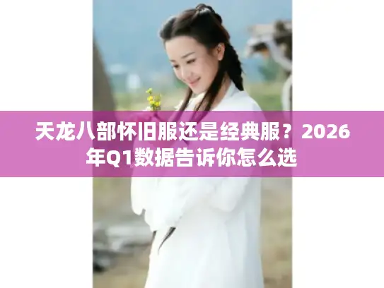 天龙八部怀旧服还是经典服？2026年Q1数据告诉你怎么选