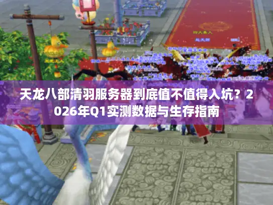 天龙八部清羽服务器到底值不值得入坑？2026年Q1实测数据与生存指南