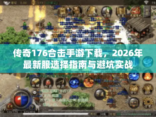 传奇176合击手游下载，2026年最新服选择指南与避坑实战