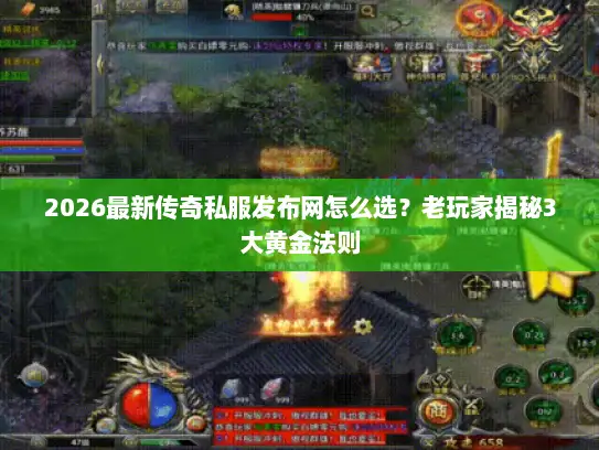 2026最新传奇私服发布网怎么选？老玩家揭秘3大黄金法则