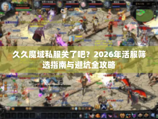 久久魔域私服关了吧？2026年活服筛选指南与避坑全攻略