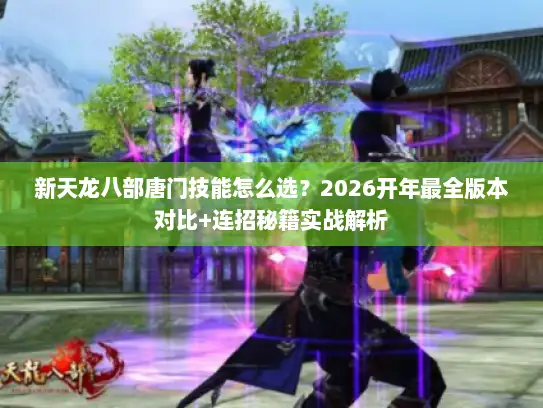新天龙八部唐门技能怎么选？2026开年最全版本对比+连招秘籍实战解析