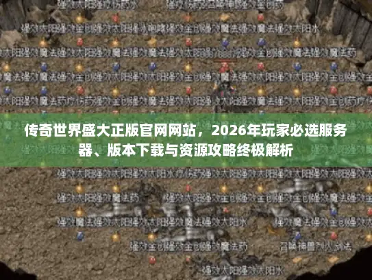 传奇世界盛大正版官网网站，2026年玩家必选服务器、版本下载与资源攻略终极解析
