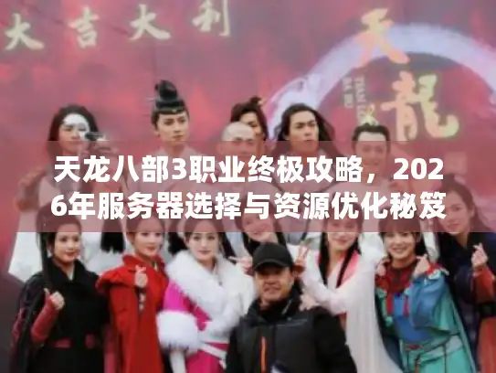 天龙八部3职业终极攻略，2026年服务器选择与资源优化秘笈