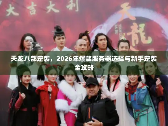 天龙八部逆袭,2026年爆款服务器选择与新手逆袭全攻略 天龙八部逆袭,2026年爆款服务器选择与新手逆袭全攻略