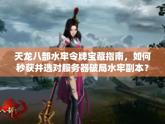 天龙八部水牢令牌宝藏指南，如何秒获并选对服务器破局水牢副本？