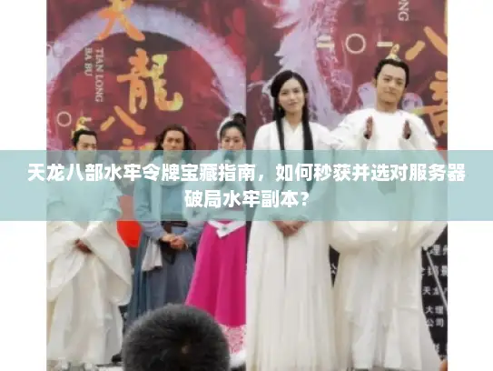 天龙八部水牢令牌宝藏指南，如何秒获并选对服务器破局水牢副本？