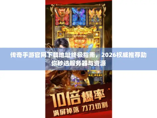 传奇手游官网下载地址终极指南，2026权威推荐助你秒选服务器与资源