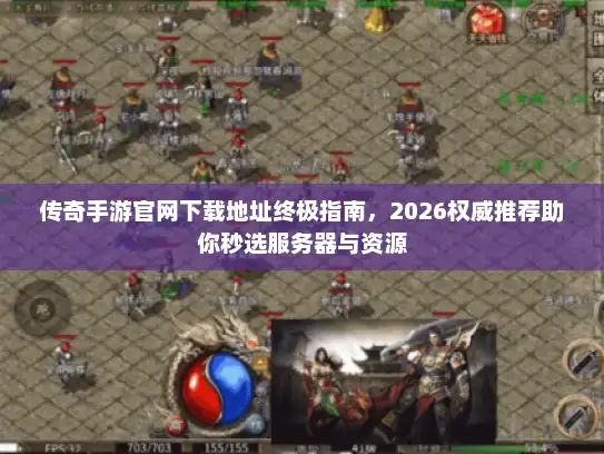 传奇手游官网下载地址终极指南，2026权威推荐助你秒选服务器与资源