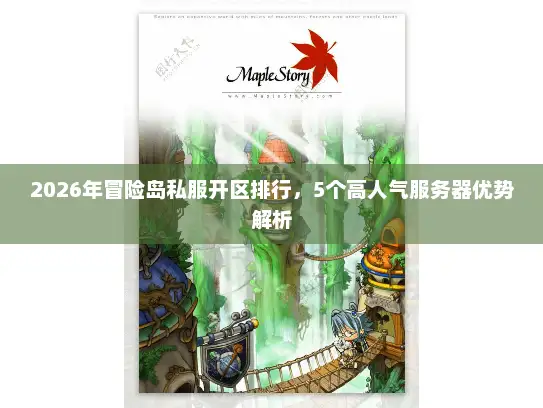 2026年冒险岛私服开区排行，5个高人气服务器优势解析