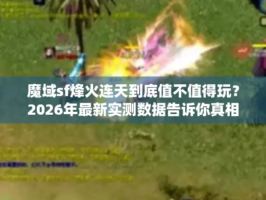 魔域sf烽火连天到底值不值得玩?2026年最新实测数据告诉你真相 魔域sf烽火连天到底值不值得玩?2026年最新实测数据告诉你真相