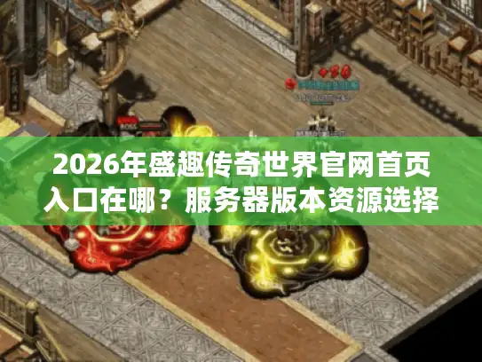 2026年盛趣传奇世界官网首页入口在哪？服务器版本资源选择终极指南