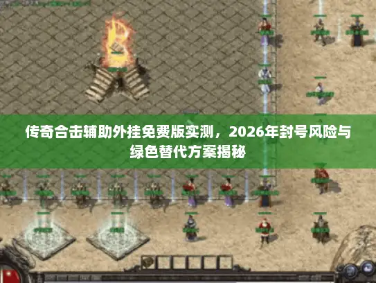 传奇合击辅助外挂免费版实测，2026年封号风险与绿色替代方案揭秘