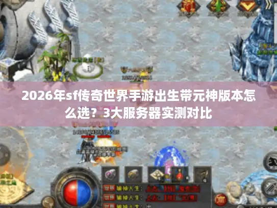 2026年sf传奇世界手游出生带元神版本怎么选？3大服务器实测对比