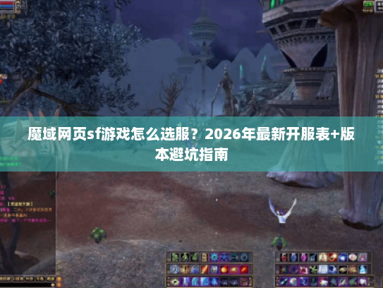 魔域网页sf游戏怎么选服？2026年最新开服表+版本避坑指南