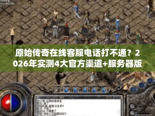 原始传奇在线客服电话打不通？2026年实测4大官方渠道+服务器版本选择全攻略