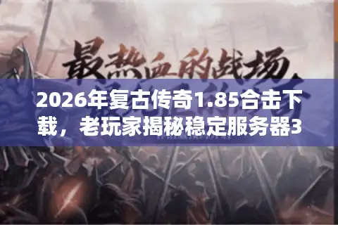 2026年复古传奇1.85合击下载，老玩家揭秘稳定服务器3大黄金标准