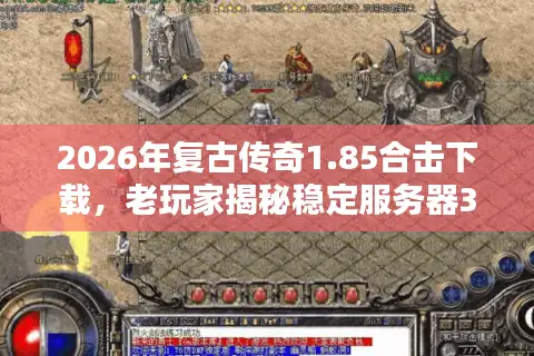 2026年复古传奇1.85合击下载，老玩家揭秘稳定服务器3大黄金标准