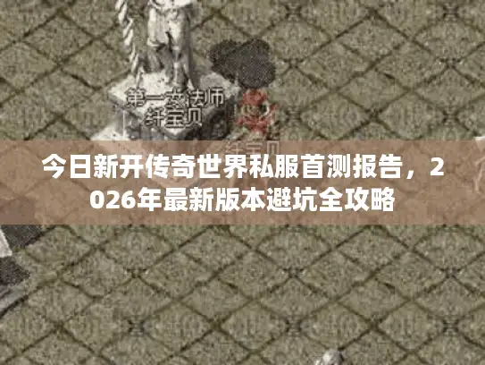 今日新开传奇世界私服首测报告，2026年最新版本避坑全攻略