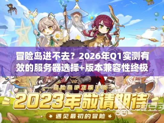 冒险岛进不去？2026年Q1实测有效的服务器选择+版本兼容性终极排查指南