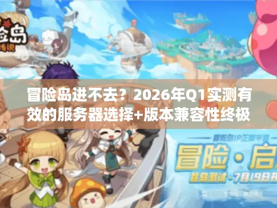 冒险岛进不去？2026年Q1实测有效的服务器选择+版本兼容性终极排查指南