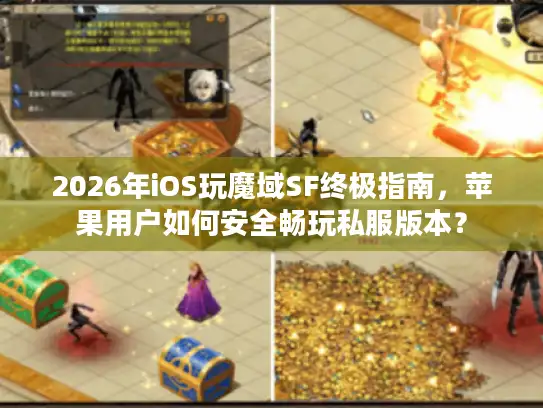 2026年iOS玩魔域SF终极指南，苹果用户如何安全畅玩私服版本？