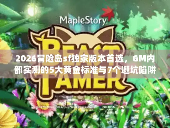 2026冒险岛sf独家版本首选，GM内部实测的5大黄金标准与7个避坑陷阱
