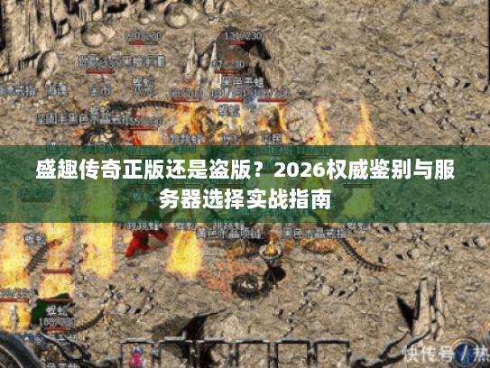 盛趣传奇正版还是盗版？2026权威鉴别与服务器选择实战指南