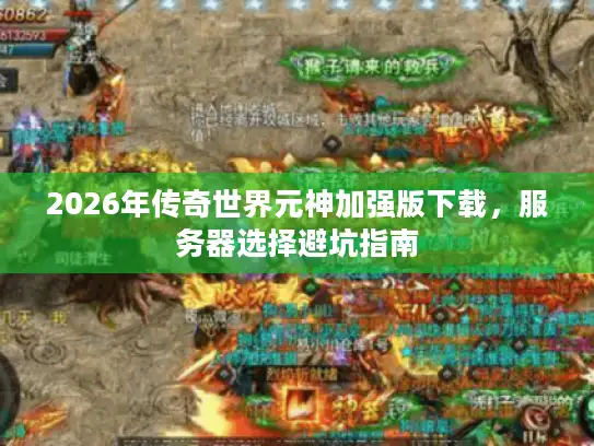 2026年传奇世界元神加强版下载,服务器选择避坑指南 2026年传奇世界元神加强版下载,服务器选择避坑指南