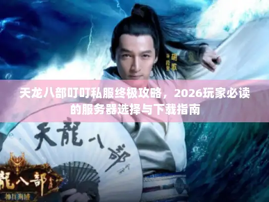 天龙八部叮叮私服终极攻略，2026玩家必读的服务器选择与下载指南