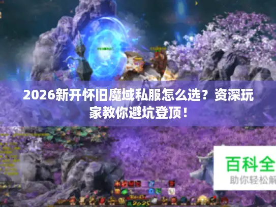 2026新开怀旧魔域私服怎么选？资深玩家教你避坑登顶！