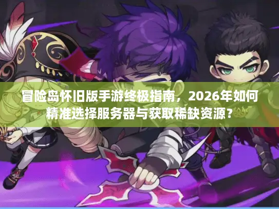 冒险岛怀旧版手游终极指南，2026年如何精准选择服务器与获取稀缺资源？