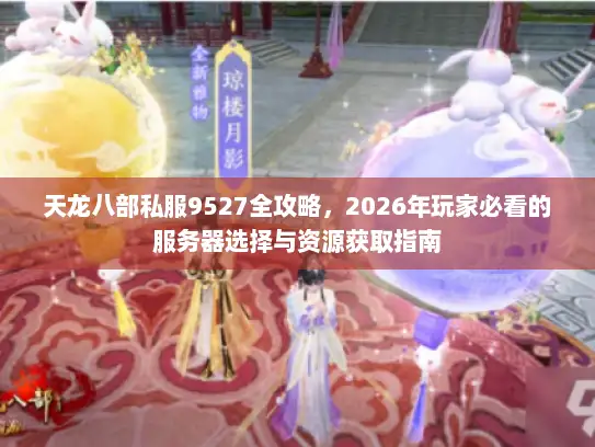 天龙八部私服9527全攻略，2026年玩家必看的服务器选择与资源获取指南