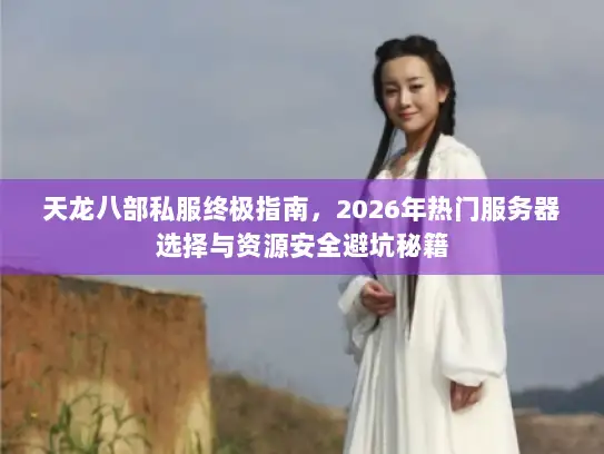 天龙八部私服终极指南，2026年热门服务器选择与资源安全避坑秘籍