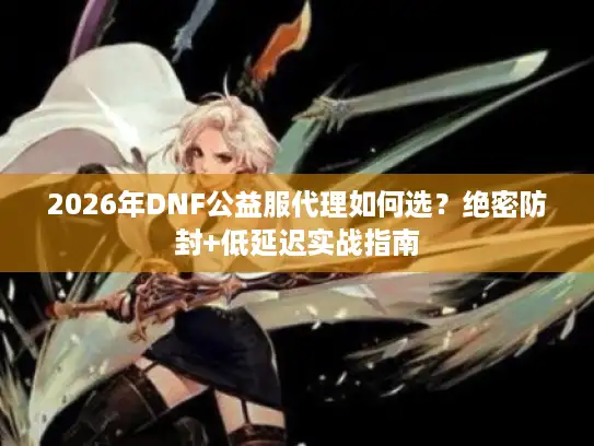 2026年DNF公益服代理如何选？绝密防封+低延迟实战指南