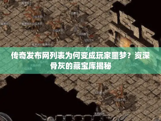 传奇发布网列表为何变成玩家噩梦?资深骨灰的藏宝库揭秘 传奇发布网列表为何变成玩家噩梦?资深骨灰的藏宝库揭秘