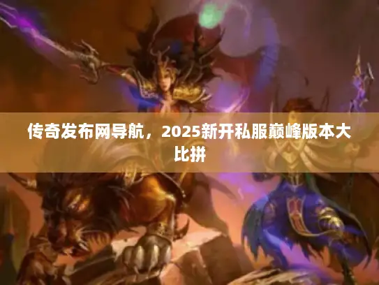 传奇发布网导航,2025新开私服巅峰版本大比拼 传奇发布网导航,2025新开私服巅峰版本大比拼