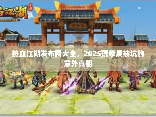 热血江湖发布网大全，2025玩家反被坑的意外真相